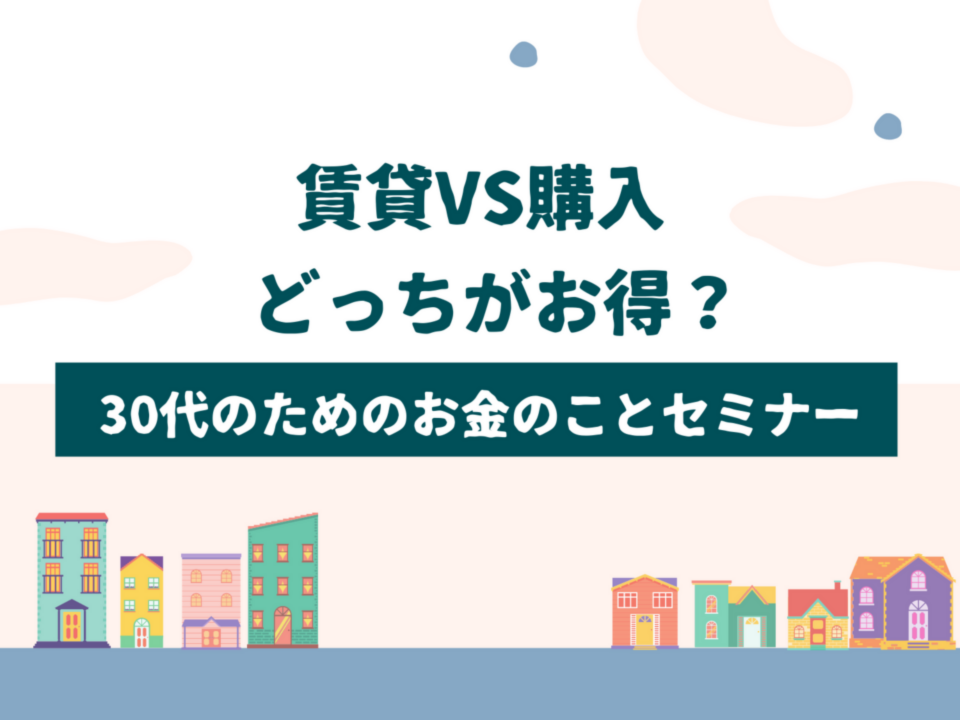 賃貸VS購入 どっちがお得？ 30代のためのお金のことセミナー｜2022年1月